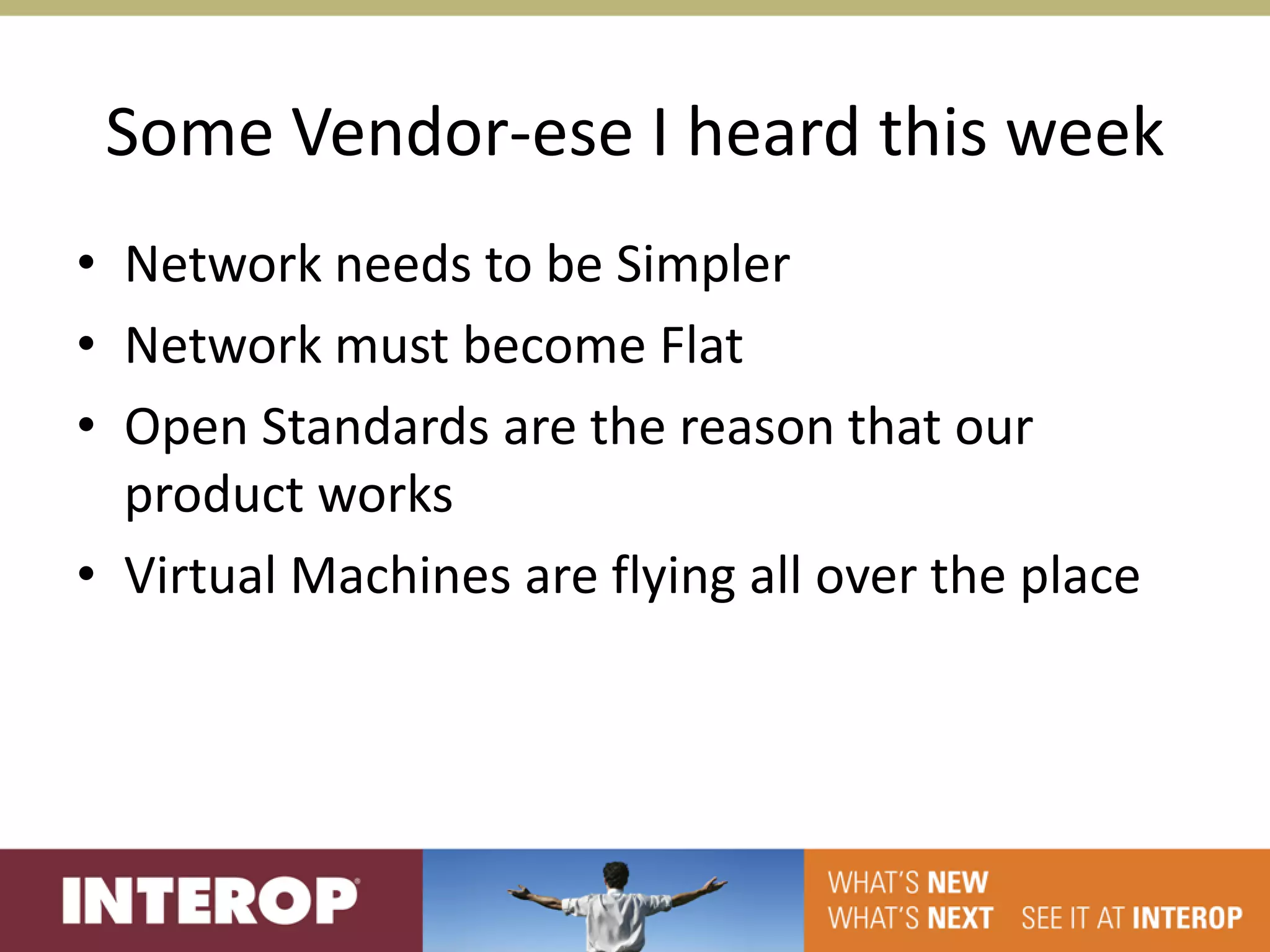 Some Vendor-ese I heard this week
• Network needs to be Simpler
• Network must become Flat
• Open Standards are the reason that our
  product works
• Virtual Machines are flying all over the place
 