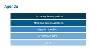 Agenda
Main new features & benefits
Introducing the new product
Q & A
Live product demo
Migration specifics
 