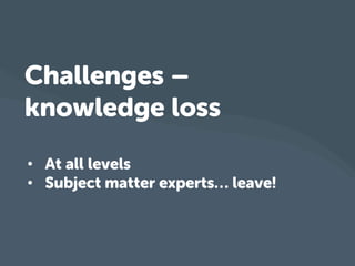 • At all levels
• Subject matter experts… leave!
Challenges –
knowledge loss
 