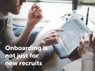 Onboarding is
not just for
new recruits
 