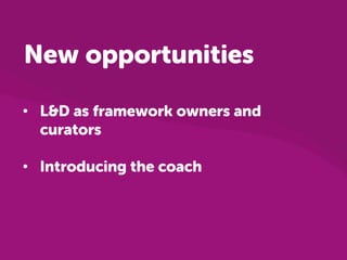 • L&D as framework owners and
curators
• Introducing the coach
New opportunities
 