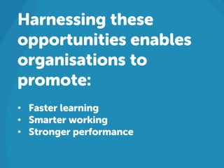 Harnessing these
opportunities enables
organisations to
promote:
• Faster learning
• Smarter working
• Stronger performance
 