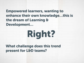Empowered learners, wanting to
enhance their own knowledge…this is
the dream of Learning &
Development…
Right?
What challenge does this trend
present for L&D teams?
 