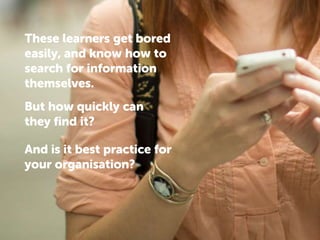 These learners get bored
easily, and know how to
search for information
themselves.
But how quickly can
they find it?
And is it best practice for
your organisation?
 