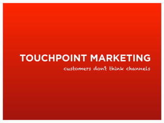 TOUCHPOINT MARKETING
customers don’t think channels
 