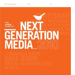 Next geNeratioN media       isobar       /000




                                                —
                                     twitterati
                          – a group of influential

—  next
 The

 guide To               twitter uSerS with a high
                         number of followerS, or
generation                  influential followerS
                                                —
media _
—farmville uSerS
gave 690m
virtual valentineS giftS
in 2010.
 