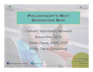 /emilydavisconsulting /AskEmilyD 
@CatholicVolNet 
#nextgendonors 
#nonprofit 
PHILANTHROPY’S NEXT 
GENERATION NOW 
Catholic Volunteers Network 
November 2014 
Emily Davis, MNM, CGT 
Emily Davis Consulting 
 