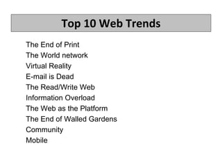 Top 10 Web Trends The End of Print  The World network Virtual Reality E-mail is Dead   The Read/Write Web Information Overload The Web as the Platform The End of Walled Gardens Community Mobile 1.  Mobile 