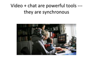 Video + chat are powerful tools --- they are synchronous 
