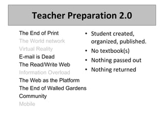 Teacher Preparation 2.0 Student created, organized, published. No textbook(s) Nothing passed out Nothing returned The End of Print  The World network Virtual Reality E-mail is Dead   The Read/Write Web Information Overload The Web as the Platform The End of Walled Gardens Community Mobile 1.  Mobile 