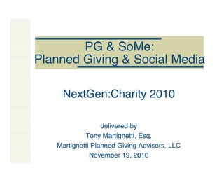 PG & SoMe:
Planned Giving & Social Media
NextGen:Charity 2010
delivered by
Tony Martignetti, Esq.
Martignetti Planned Giving Advisors, LLC
November 19, 2010
 