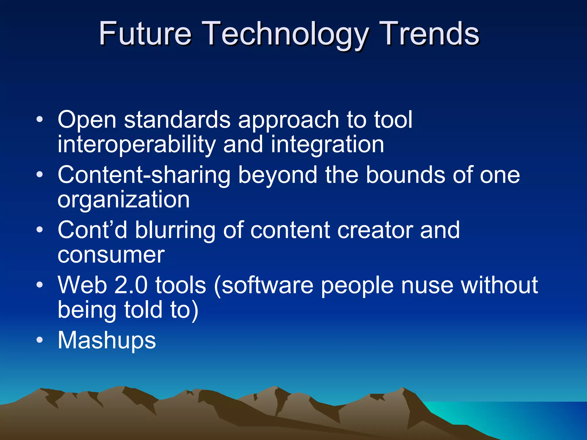 Open standards approach to tool interoperability and integration Content-sharing beyond the bounds of one organization Cont’d blurring of content creator and consumer  Web 2.0 tools (software people nuse without being told to) Mashups  Future Technology Trends    