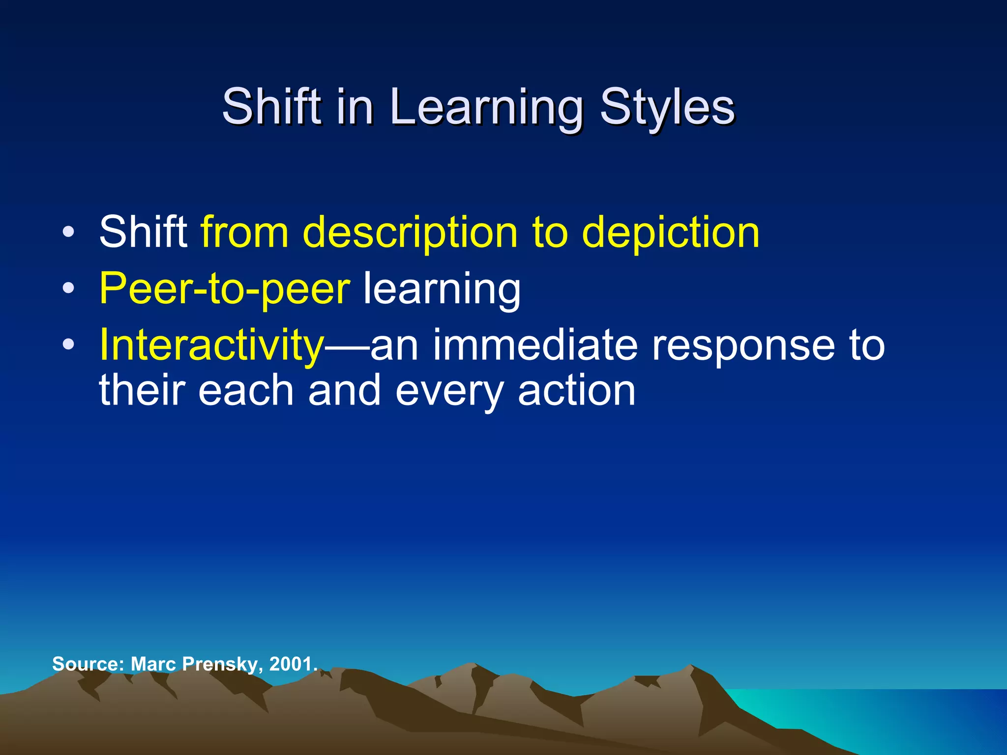 Shift in Learning Styles Shift  from description to depiction   Peer-to-peer  learning Interactivity —an   immediate response to their each and every action  Source: Marc Prensky, 2001. 