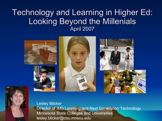 Technology and Learning in Higher Ed: Looking Beyond the Millenials April 2007 Lesley Blicker Director of IMS Learning and Next Generation Technology Minnesota State Colleges and Universities [email_address] 