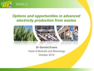 NNFCC


Options and opportunities in advanced
  electricity production from wastes




              Dr Geraint Evans
        Head of Biofuels and Bioenergy
                October 2012
 
