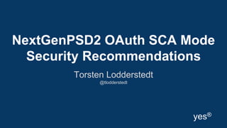 NextGenPSD2 OAuth SCA Mode
Security Recommendations
Torsten Lodderstedt
@tlodderstedt
yes®
 