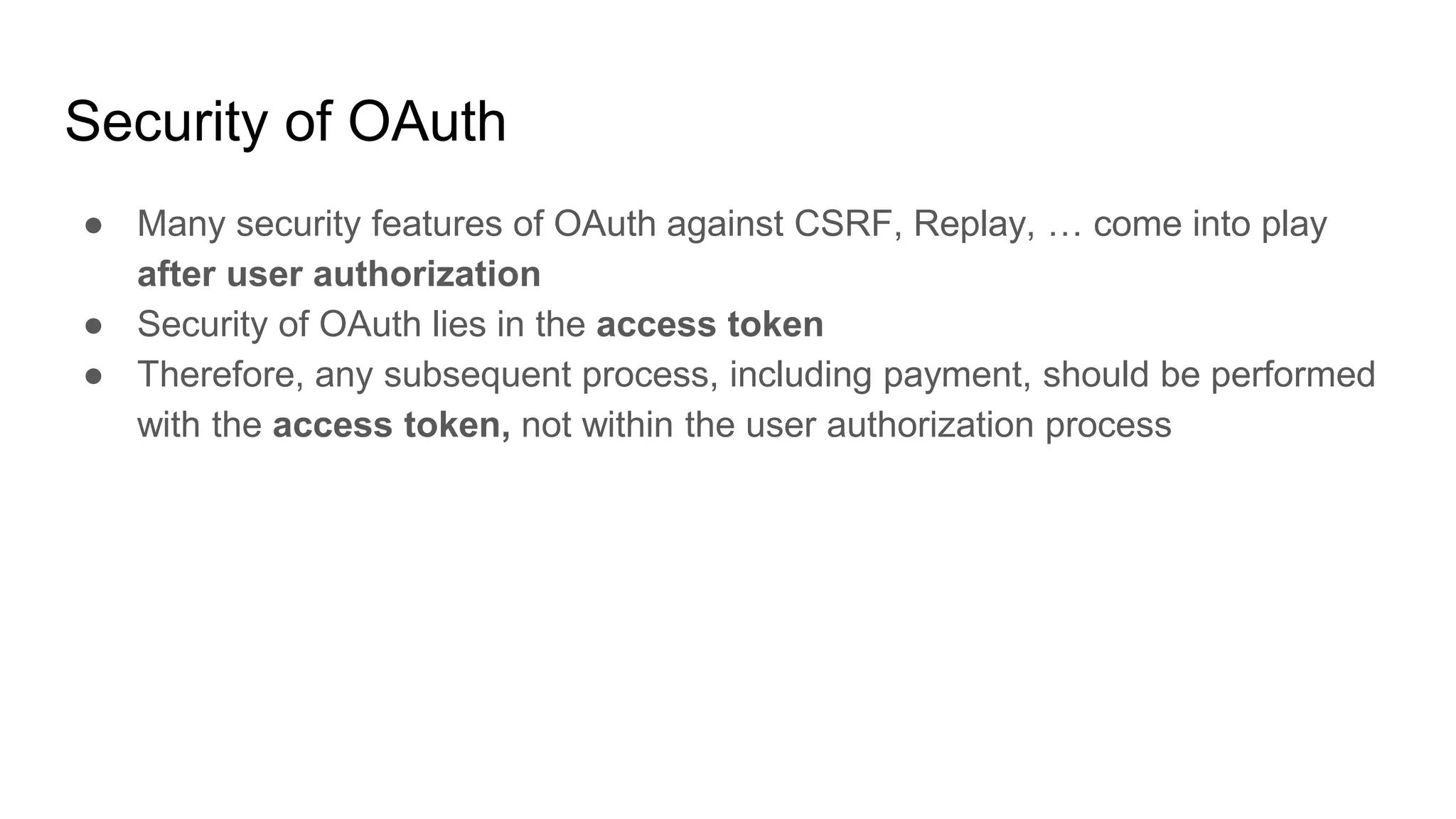 Security of OAuth
● Many security features of OAuth against CSRF, Replay, … come into play
after user authorization
● Security of OAuth lies in the access token
● Therefore, any subsequent process, including payment, should be performed
with the access token, not within the user authorization process
 