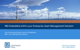 Working together
for a safer world
RBI Embedded within your Enterprise Asset Management Solution
The Financial and Safety Case for Embedding
RBI in Your IBM Maximo Solution
 