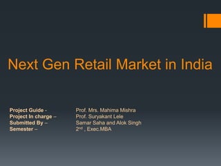 Next Gen Retail Market in India
Project Guide - Prof. Mrs. Mahima Mishra
Project In charge – Prof. Suryakant Lele
Submitted By – Samar Saha and Alok Singh
Semester – 2nd , Exec.MBA
 