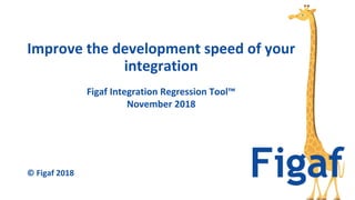 Figaf Integration Regression Tool™
November 2018
Improve the development speed of your
integration
© Figaf 2018
 