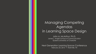 Managing Competing
Agendas
in Learning Space Design
Next Generation Learning Spaces Conference
February 25, 2015 • Nashville, TN
John A. McArthur, Ph.D.
James L. Knight School of Communication
Queens University of Charlotte
 