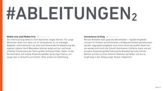 Seite 19
#ABLEITUNGEN2
Mobile only statt Mobile ﬁrst.
Die Untersuchung hätte es nicht deutlicher zeigen können: Für junge
Menschen dreht sich alles um ihr Smartphone. Es ist ständiger
Begleiter und funktioniert als alles kontrollierende Fernbedienung des
eigenen Lebens. Auch Wearables könnten aufgrund von nochmals
erhöhter Convenience bei Teens großen Anklang ﬁnden. Daher ist die
Konzentration auf mobile Anwendungsfälle die einzige Chance, um
junge User in Zukunft zu erreichen. Alles andere ist überﬂüssig. 
Convenience ist King.
Aktives Anbieten statt passives Bereitstellen – digitale Angebote
müssen im Hinblick auf Einfachheit und Bequemlichkeit perfektioniert
werden. Aggregatorangebote sind schon heute die großen Gewinner,  
sie werden erst recht die Zukunft dominieren. Einfache, klare und auf
einzelne Anwendungsfälle fokussierte Branded Services können
Marken schnell zu einer höheren Relevanz verhelfen und sie so
langfristig in den Alltag junger Nutzer integrieren.
Tweet this Tweet this
 