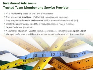Investment Advisors –
Trusted Team Member and Service Provider
 It’s a relationship based on trust and transparency
 They are service providers – it’s their job to understand your goals
 They are paid on financial performance (which means this is really their job)
 Create the conversation - send them resources, request review meetings
 Expect Evolution…(require it)
 A source for education – Ask for examples, references, comparisons and plain English
 Manager performance is different from investment performance!!! (more on this)




                                                          © Amplifier Strategies        5
 