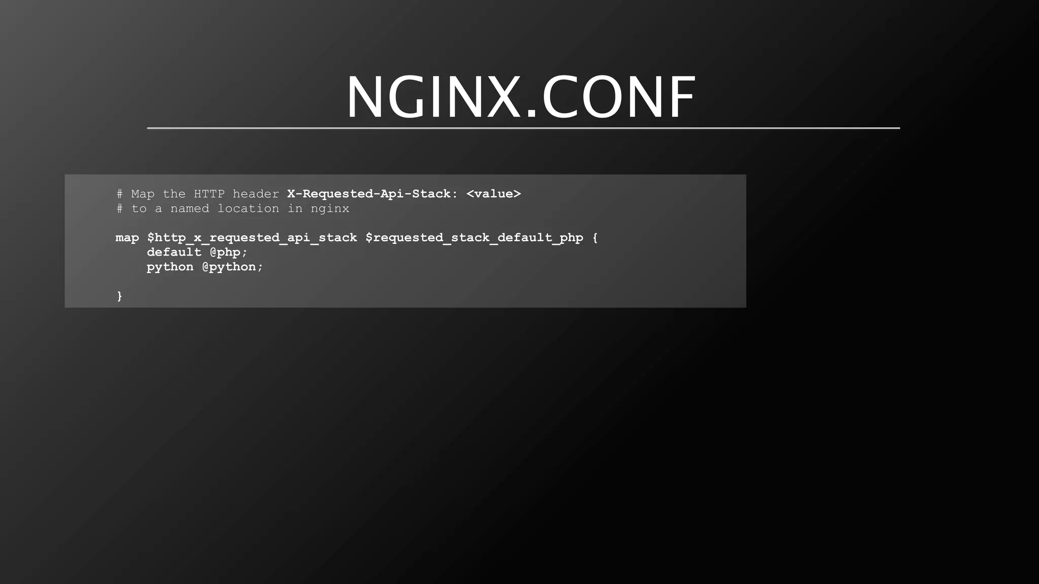 NGINX.CONF
# Map the HTTP header X-Requested-Api-Stack: <value>
# to a named location in nginx

map $http_x_requested_api_stack $requested_stack_default_php {
    default @php;
    python @python;

}
 