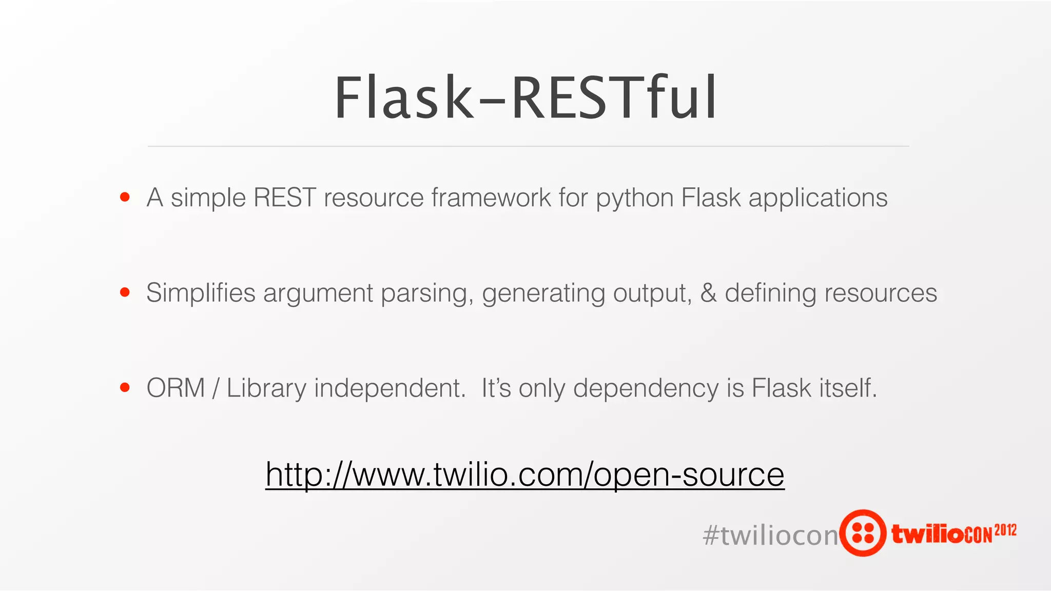 Flask-RESTful
• A simple REST resource framework for python Flask applications


• Simplifies argument parsing, generating output, & defining resources


• ORM / Library independent. It’s only dependency is Flask itself.


            http://www.twilio.com/open-source
                                                  #twiliocon
 