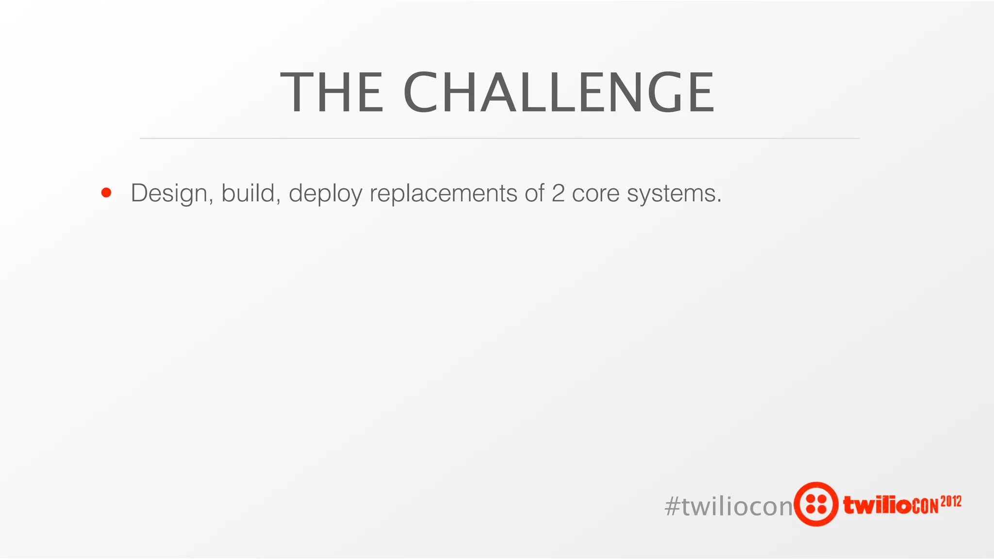 THE CHALLENGE
• Design, build, deploy replacements of 2 core systems.




                                                 #twiliocon
 