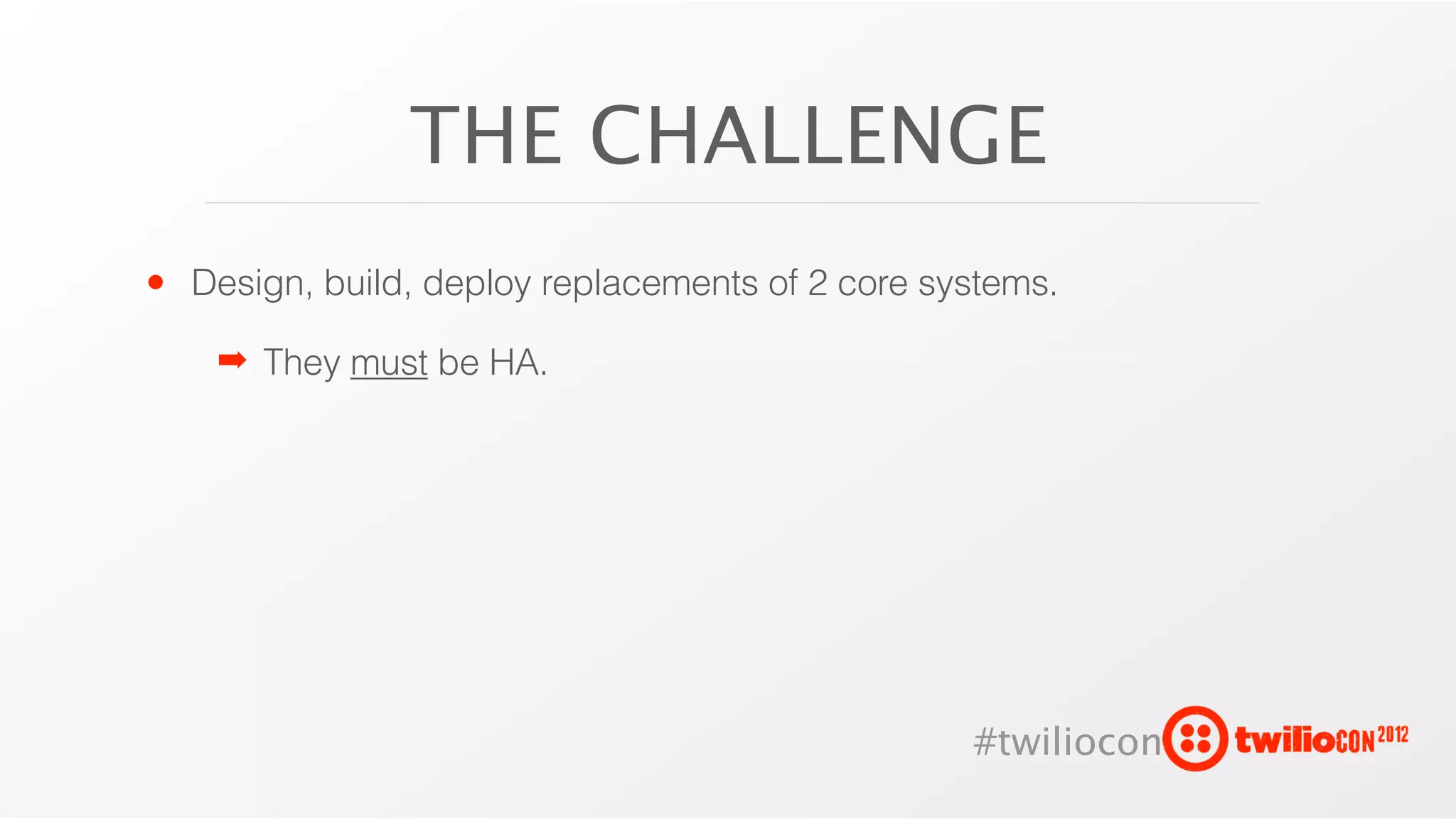 THE CHALLENGE
• Design, build, deploy replacements of 2 core systems.
    ➡ They must be HA.




                                                 #twiliocon
 