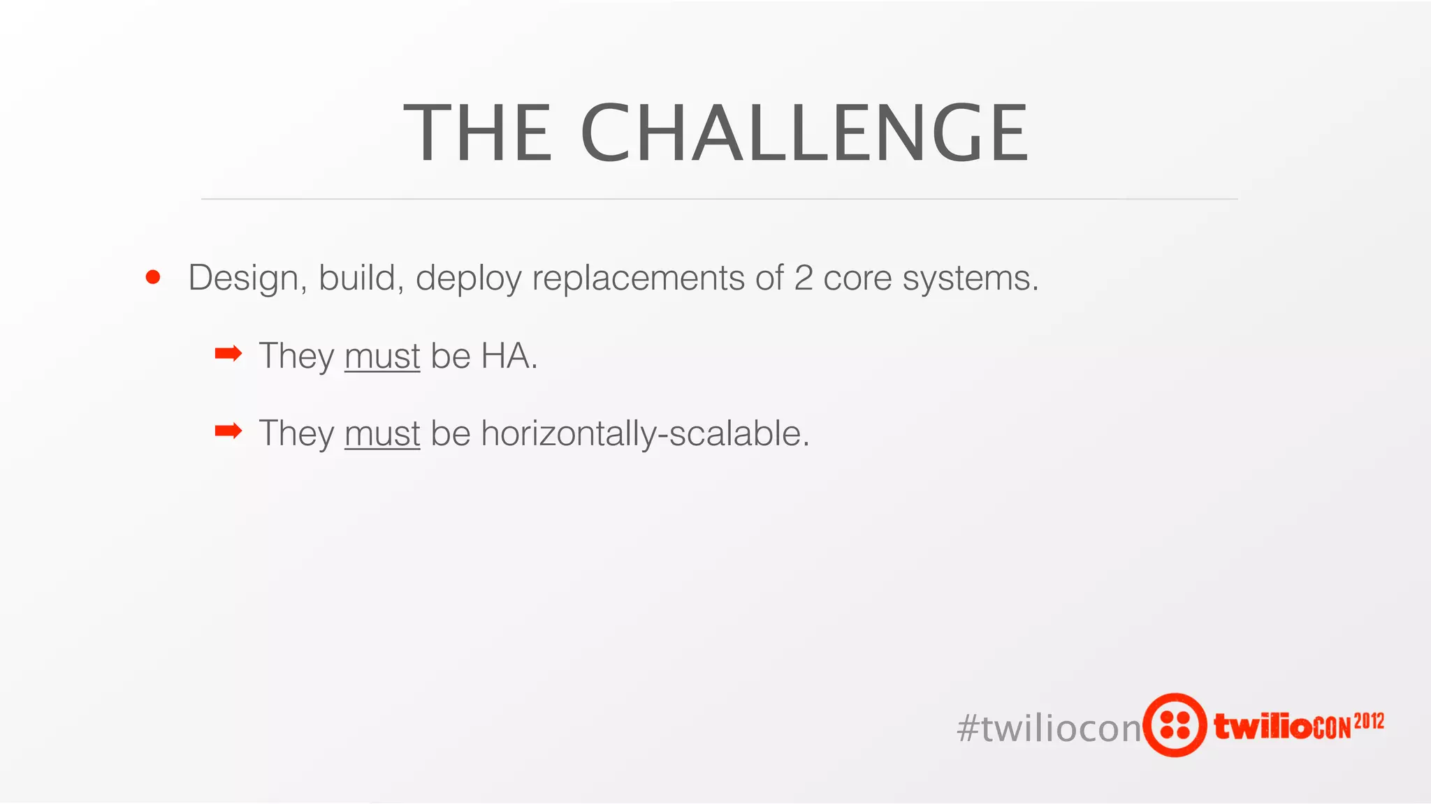 THE CHALLENGE
• Design, build, deploy replacements of 2 core systems.
    ➡ They must be HA.

    ➡ They must be horizontally-scalable.




                                                 #twiliocon
 