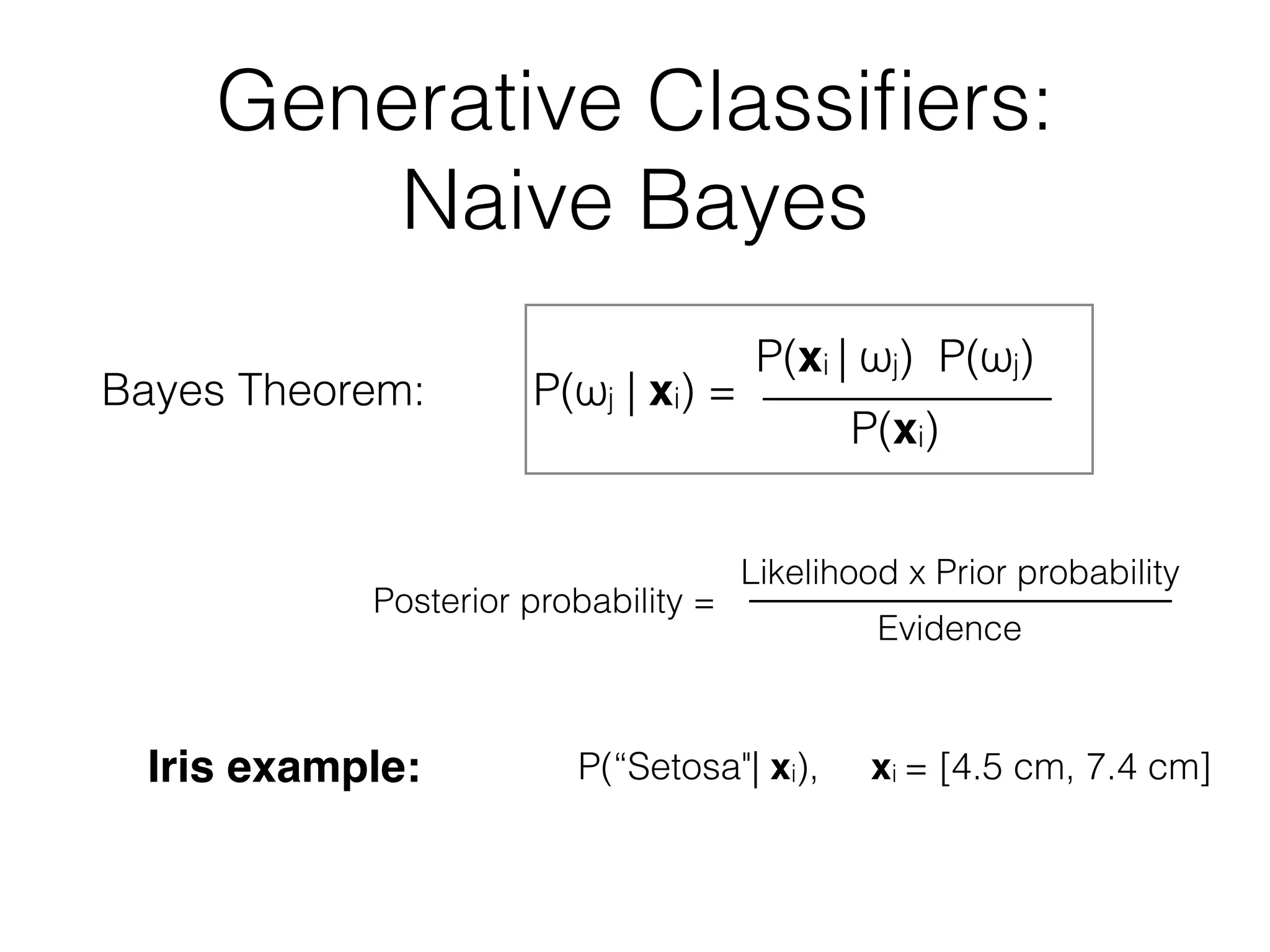 Generative Classiﬁers:
Naive Bayes
Bayes Theorem: P(ωj | xi) =
P(xi | ωj) P(ωj)
P(xi)
Posterior probability =
Likelihood x Prior probability
Evidence
Iris example: P(“Setosa"| xi), xi = [4.5 cm, 7.4 cm]
 