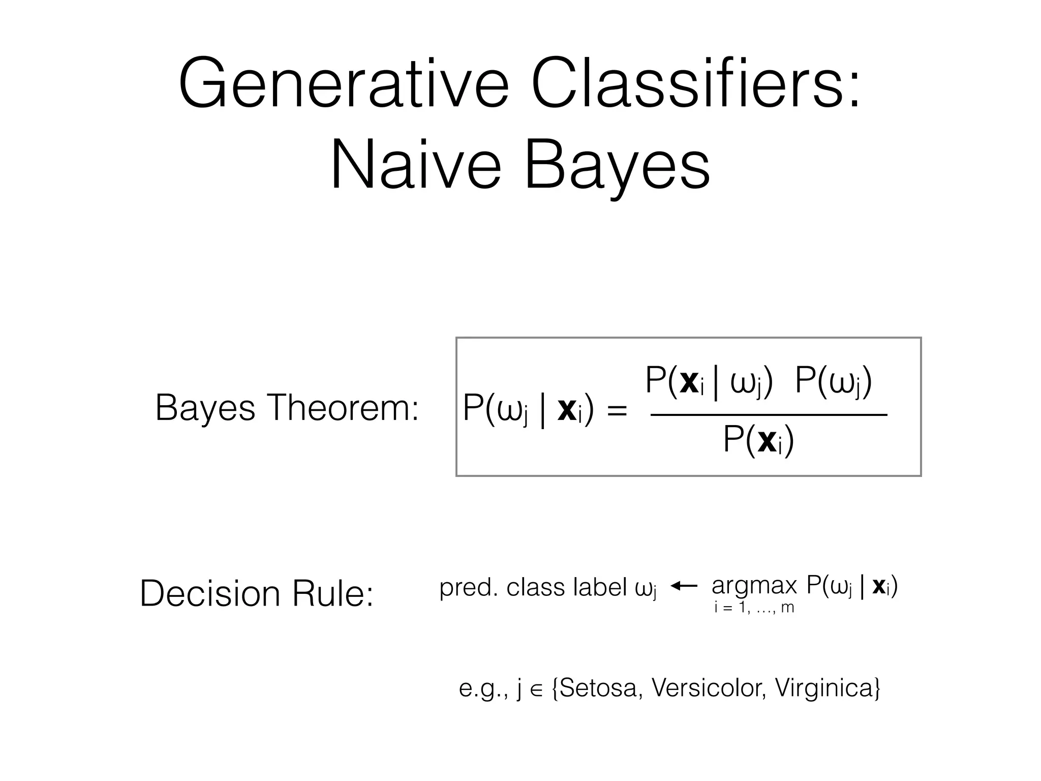 Generative Classiﬁers:
Naive Bayes
Decision Rule:
Bayes Theorem: P(ωj | xi) =
P(xi | ωj) P(ωj)
P(xi)
pred. class label ωj argmax P(ωj | xi)
i = 1, …, m
e.g., j ∈ {Setosa, Versicolor, Virginica}
 