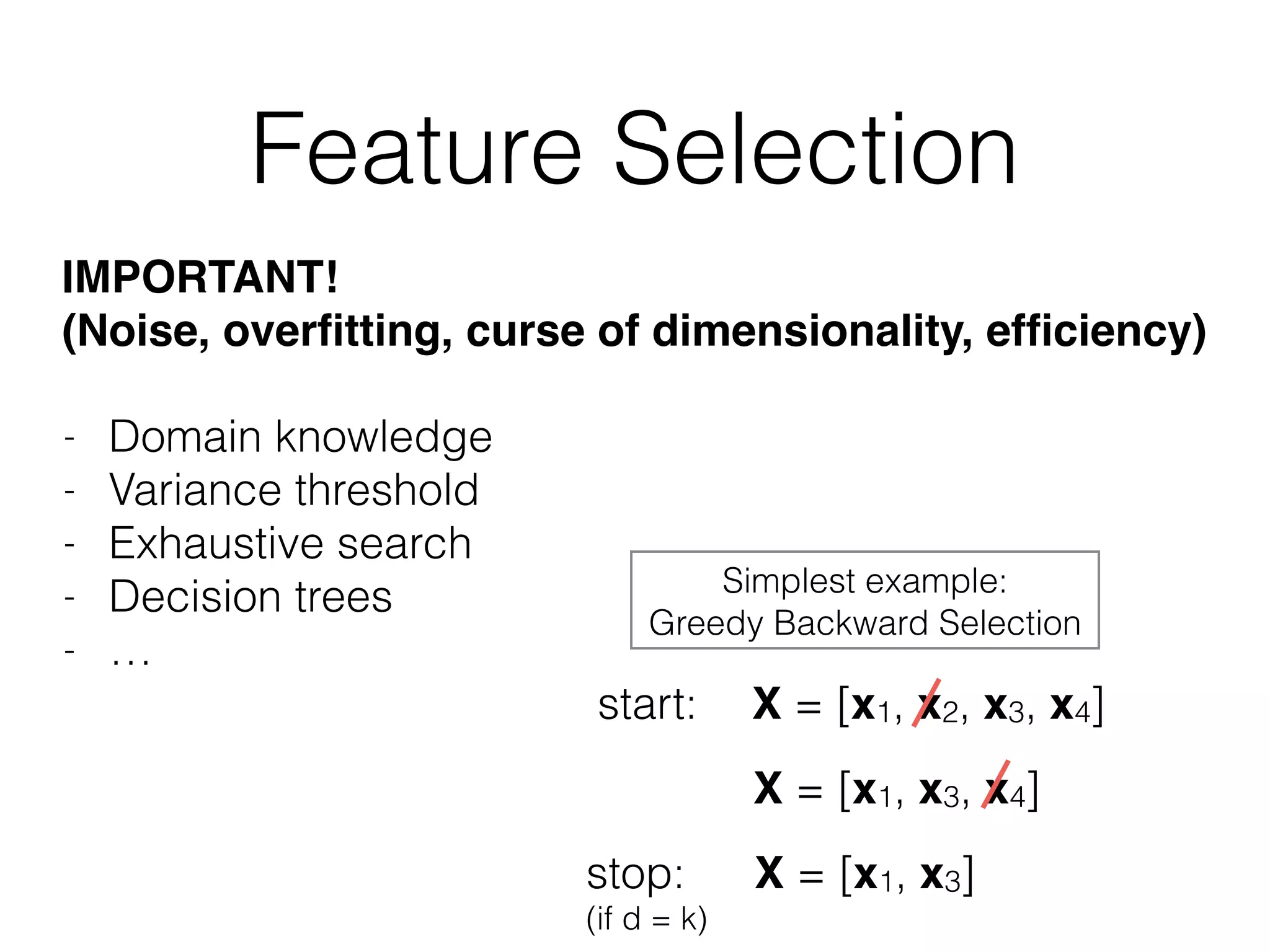 Feature Selection
- Domain knowledge
- Variance threshold
- Exhaustive search
- Decision trees
- …
IMPORTANT!
(Noise, overﬁtting, curse of dimensionality, efﬁciency)
X = [x1, x2, x3, x4]start:
stop:
(if d = k)
X = [x1, x3, x4]
X = [x1, x3]
Simplest example:
Greedy Backward Selection
 
