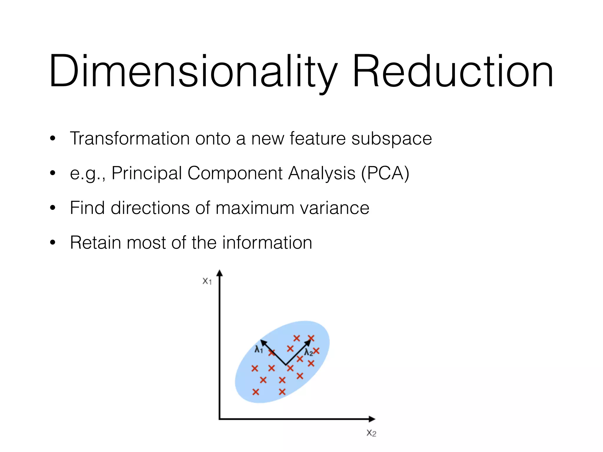 Dimensionality Reduction
• Transformation onto a new feature subspace
• e.g., Principal Component Analysis (PCA)
• Find directions of maximum variance
• Retain most of the information
 