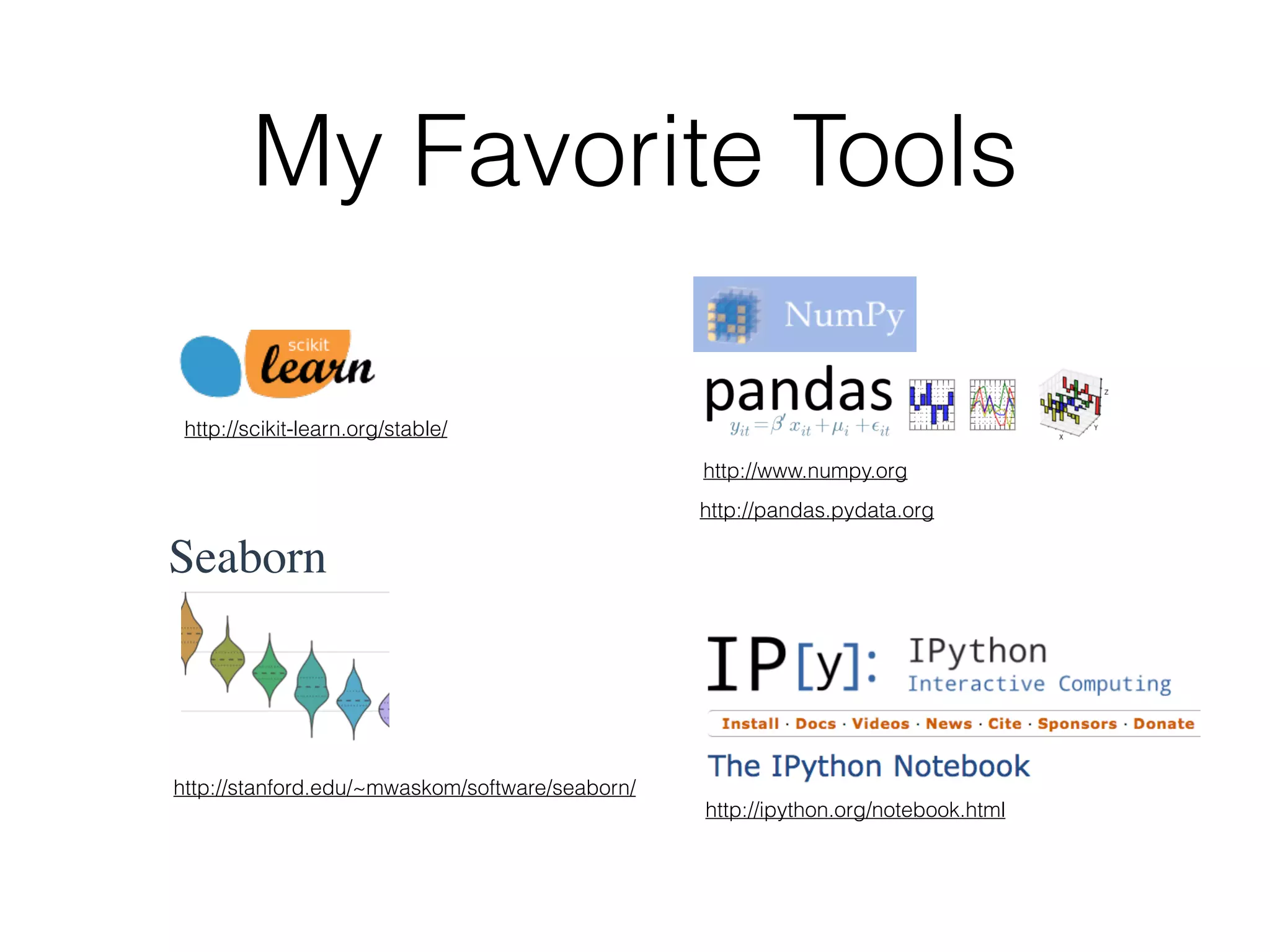 My Favorite Tools
http://stanford.edu/~mwaskom/software/seaborn/
Seaborn
http://www.numpy.org
http://pandas.pydata.org
http://scikit-learn.org/stable/
http://ipython.org/notebook.html
 