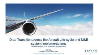 Data Transition across the Aircraft Life-cycle and M&E
system implementations
New techniques in an ever more digital aviation
Keynote by:
Sander de Bree
Founder & CEO – EXSYN Aviation Company
Airline & Aerospace MRO & Flight Operations IT Conference, APAC 2016
 
