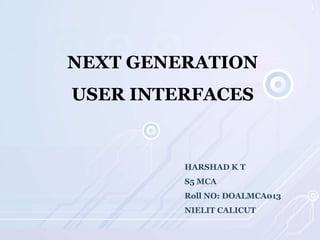 1

NEXT GENERATION

USER INTERFACES

HARSHAD K T
S5 MCA
Roll NO: DOALMCA013
NIELIT CALICUT

 