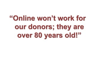 “Online won’t work for
our donors; they are
over 80 years old!”
 