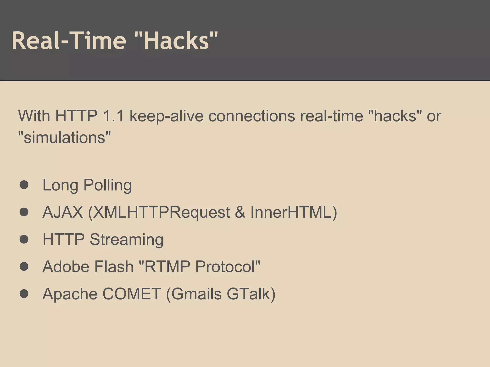 Real-Time "Hacks"
With HTTP 1.1 keep-alive connections real-time "hacks" or
"simulations"
● Long Polling
● AJAX (XMLHTTPRequest & InnerHTML)
● HTTP Streaming
● Adobe Flash "RTMP Protocol"
● Apache COMET (Gmails GTalk)
 