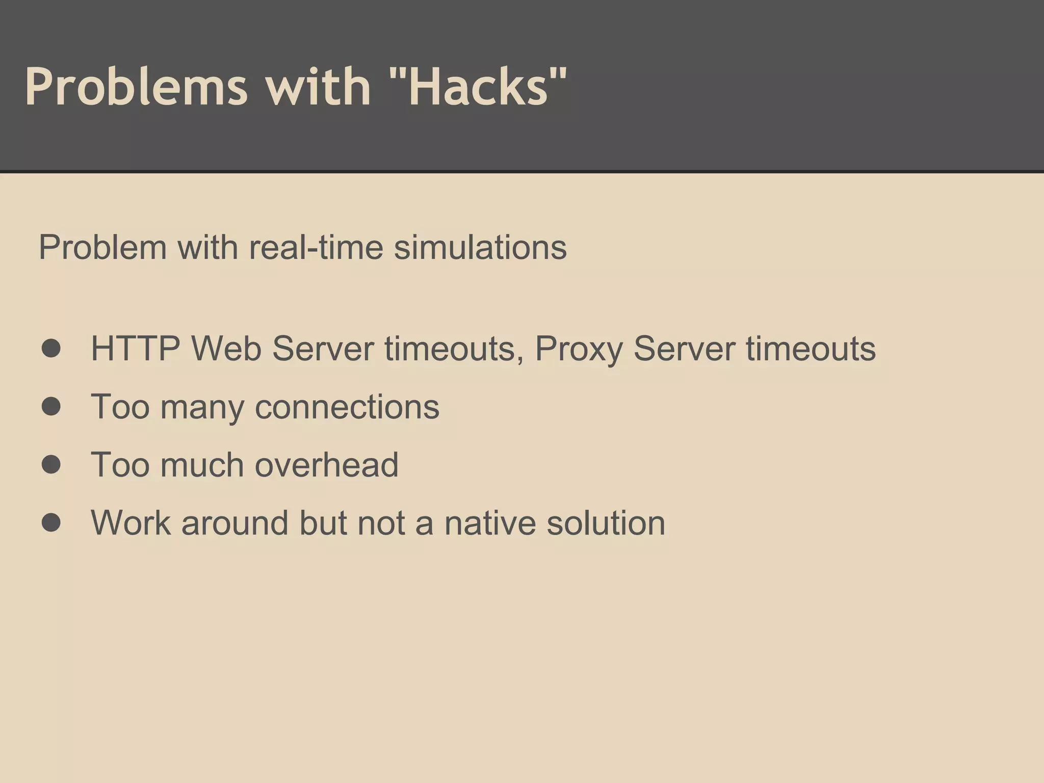 Problems with "Hacks"
Problem with real-time simulations
● HTTP Web Server timeouts, Proxy Server timeouts
● Too many connections
● Too much overhead
● Work around but not a native solution
 