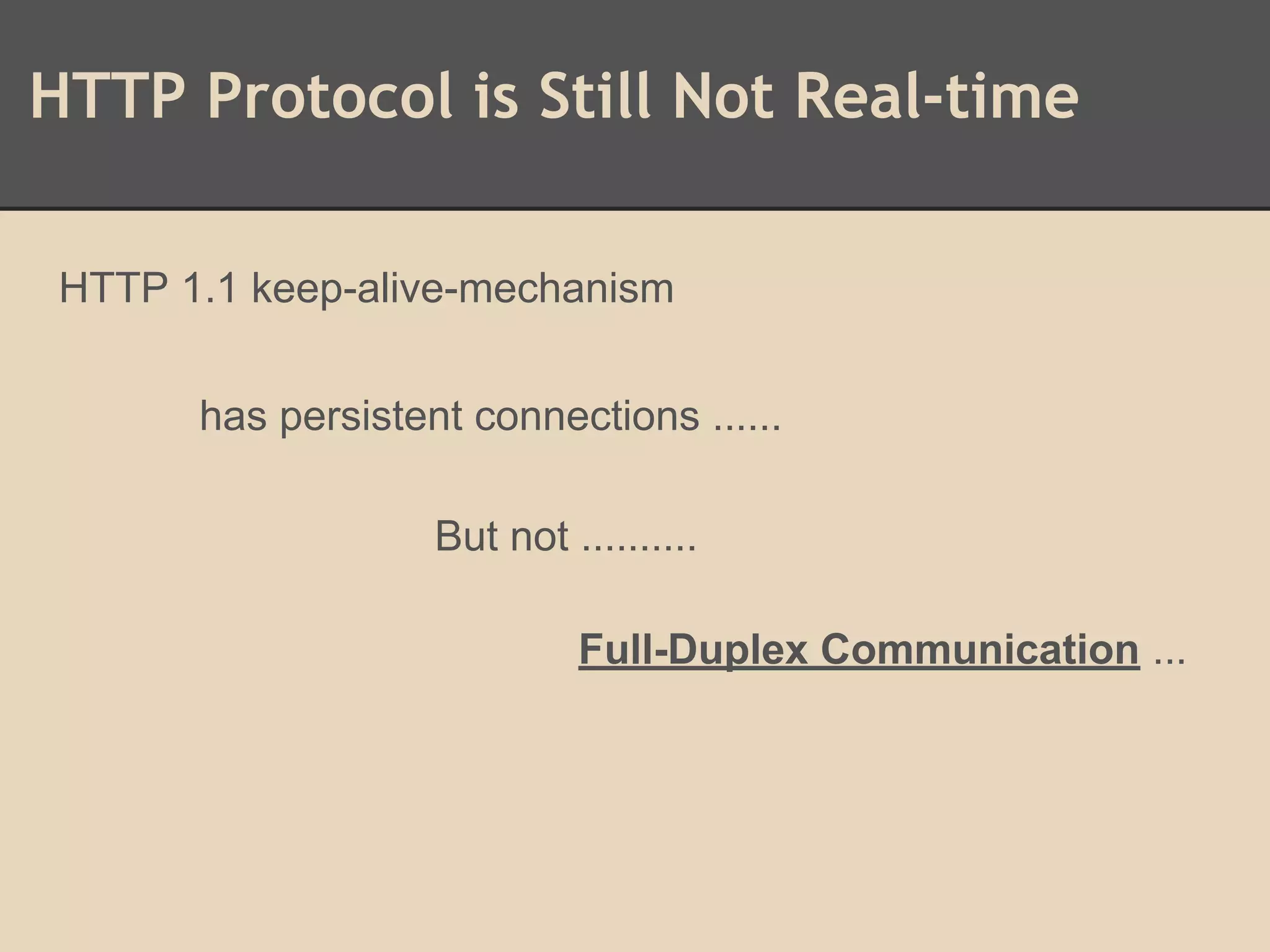 HTTP Protocol is Still Not Real-time
HTTP 1.1 keep-alive-mechanism
has persistent connections ......
But not ..........
Full-Duplex Communication ...
 