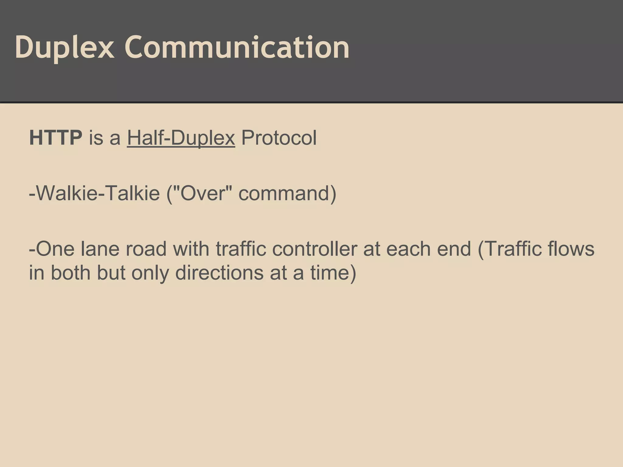 Duplex Communication
HTTP is a Half-Duplex Protocol
-Walkie-Talkie ("Over" command)
-One lane road with traffic controller at each end (Traffic flows
in both but only directions at a time)
 