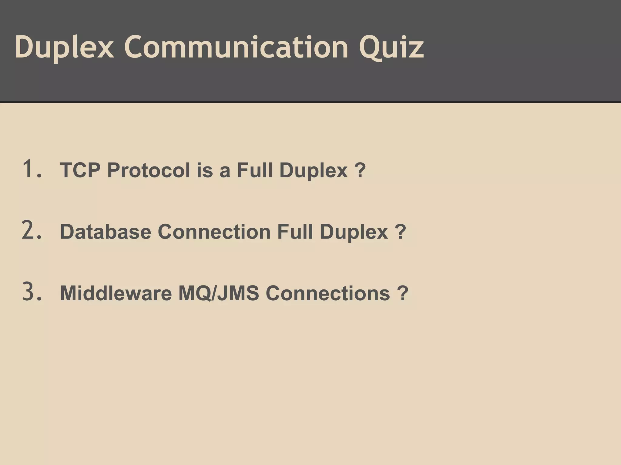 Duplex Communication Quiz
1. TCP Protocol is a Full Duplex ?
2. Database Connection Full Duplex ?
3. Middleware MQ/JMS Connections ?
 