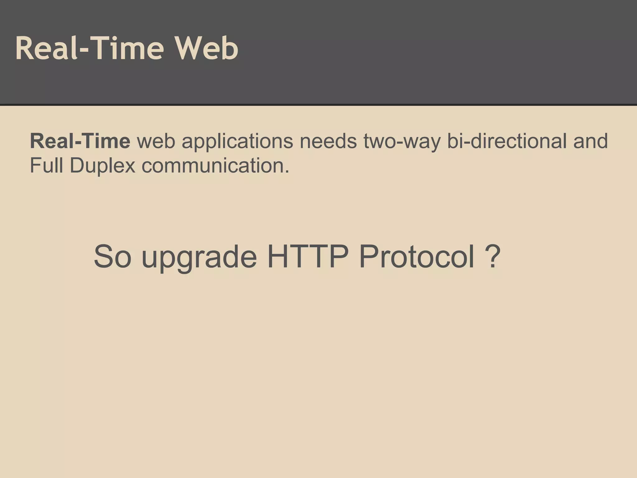 Real-Time Web
Real-Time web applications needs two-way bi-directional and
Full Duplex communication.
So upgrade HTTP Protocol ?
 