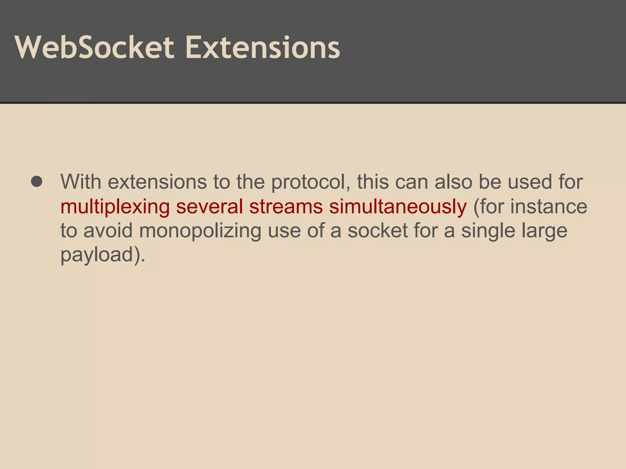 WebSocket Extensions
● With extensions to the protocol, this can also be used for
multiplexing several streams simultaneously (for instance
to avoid monopolizing use of a socket for a single large
payload).
 
