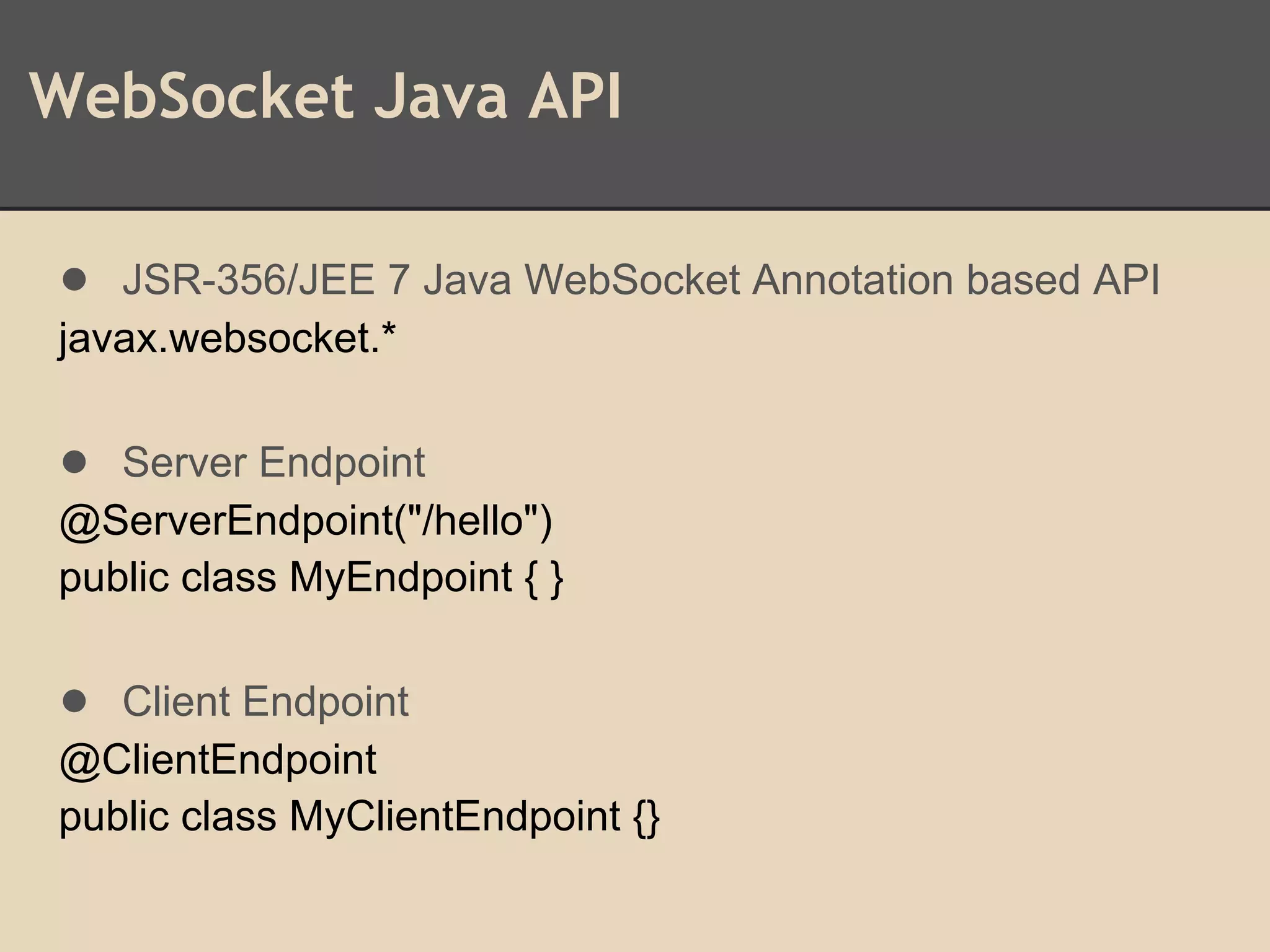 WebSocket Java API
● JSR-356/JEE 7 Java WebSocket Annotation based API
javax.websocket.*
● Server Endpoint
@ServerEndpoint("/hello")
public class MyEndpoint { }
● Client Endpoint
@ClientEndpoint
public class MyClientEndpoint {}
 