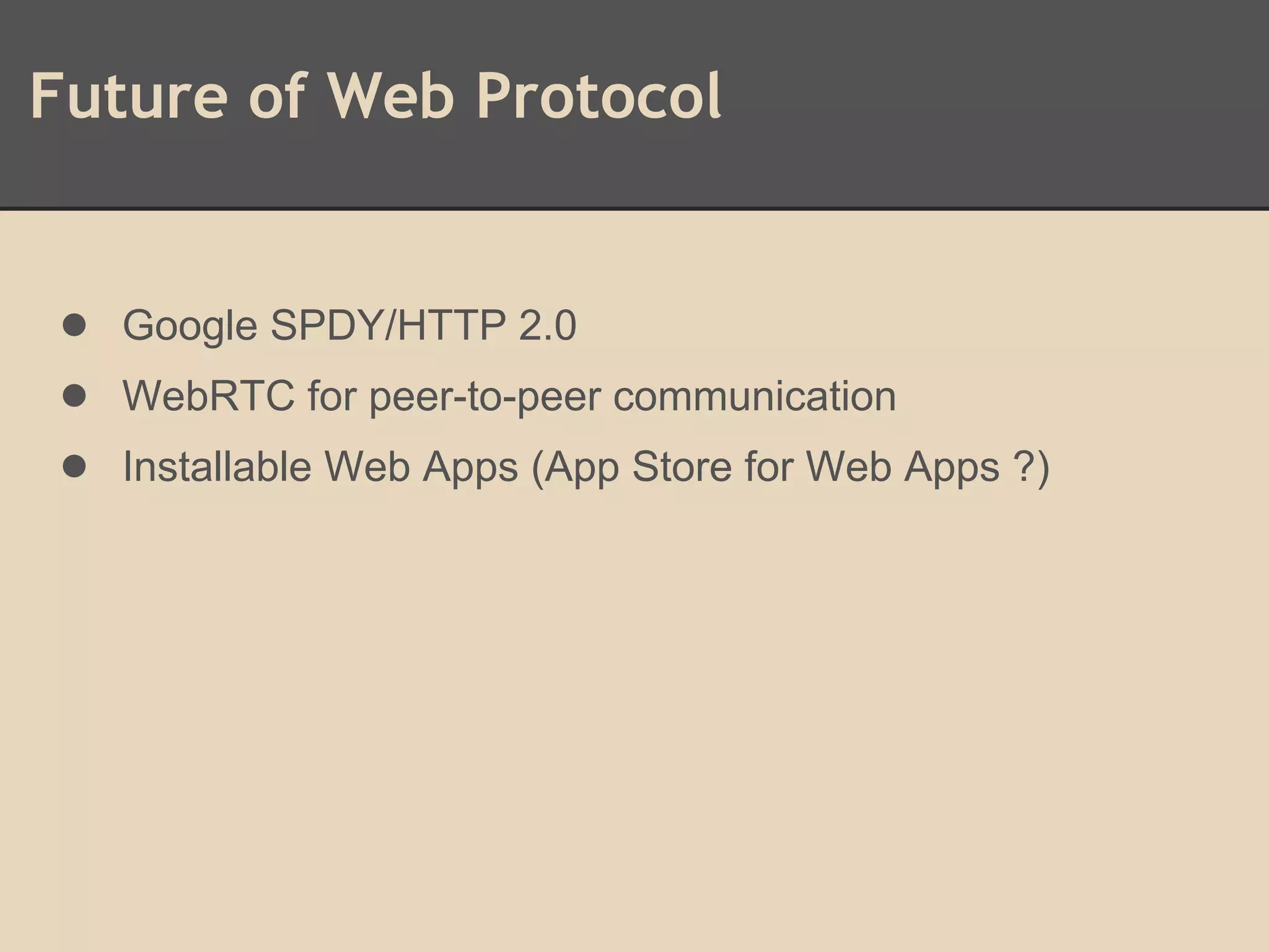 Future of Web Protocol
● Google SPDY/HTTP 2.0
● WebRTC for peer-to-peer communication
● Installable Web Apps (App Store for Web Apps ?)
 