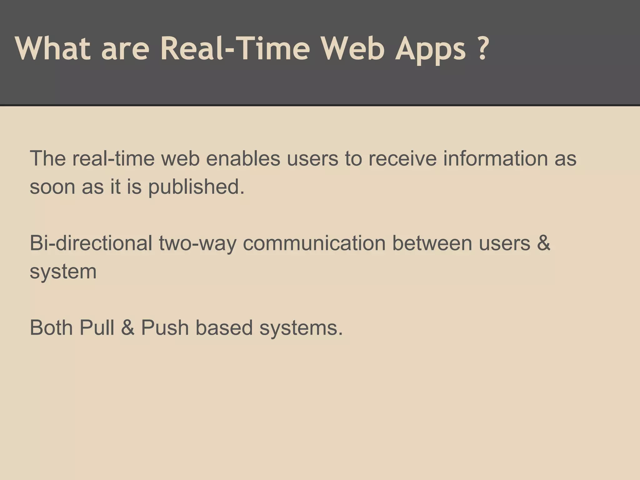 What are Real-Time Web Apps ?
The real-time web enables users to receive information as
soon as it is published.
Bi-directional two-way communication between users &
system
Both Pull & Push based systems.
 